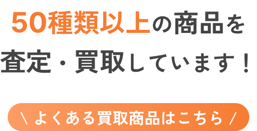 50種類以上の商品を査定・買取しています！