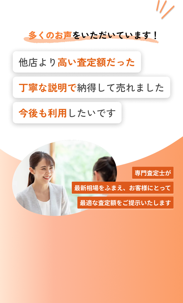 多くのお声をいただいています！他店より高い査定額だった丁寧な説明で納得して売れました今後も利用したいです