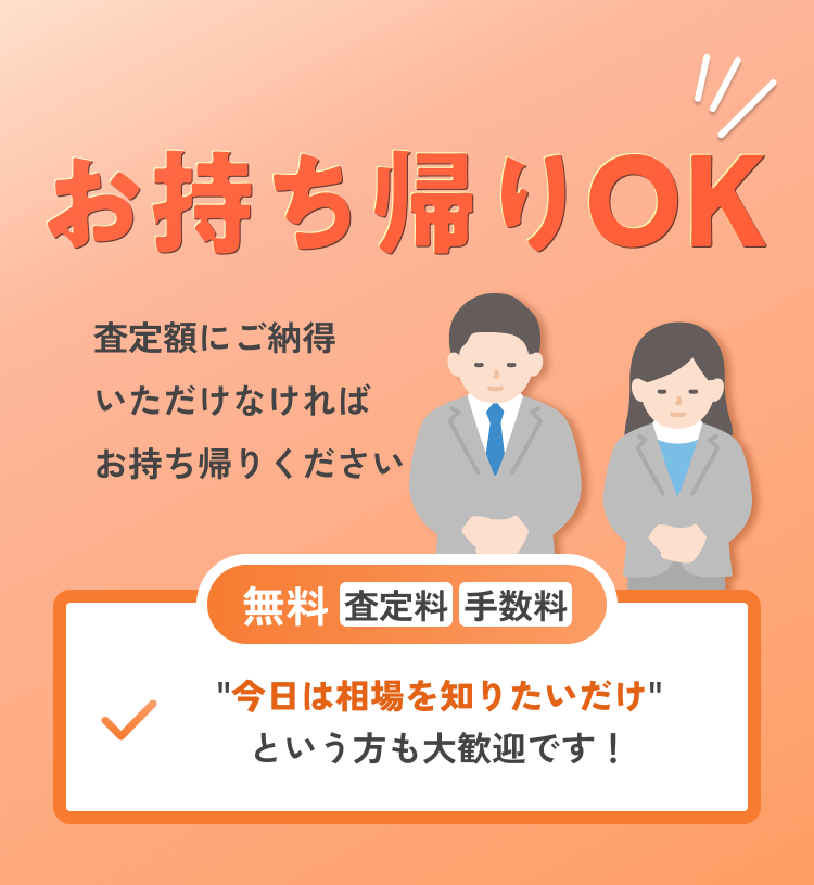お持ち帰りOK 査定額にご納得いただけなければお持ち帰りください 無料査定料手数料 今日の相場を知りたいだけという方も大歓迎です！