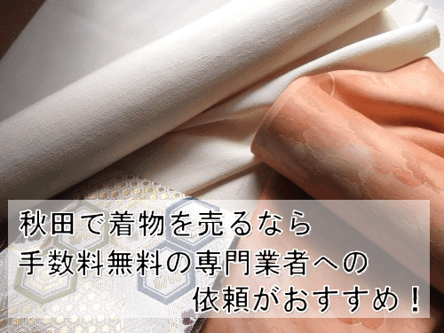 秋田県で着物を楽に売るには?持ち込みよりお得な買取方法まとめ