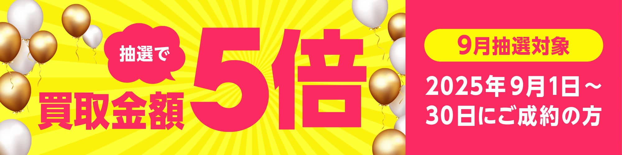 期間中に5,000円以上ご成約した方の中から各月最大25名様に買取金額を含めて5倍の金額を還元